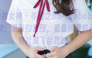 TGOD推女神 – 岑苑之barbiebaby的居家狂欢:更新的套图,看看她是如何在家也能放飞自我的。