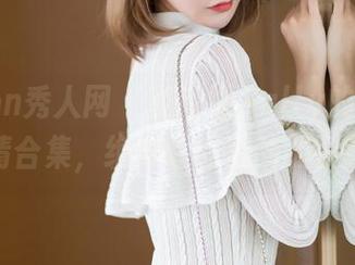 Xiuren秀人网 – 夏诗雯Sally的剧场:剧情合集,绝对让你心动的资源!