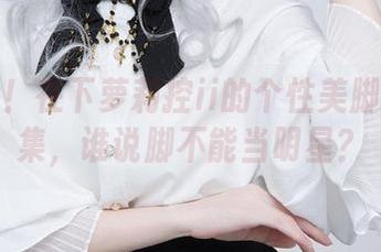 来看看!在下萝莉控ii的个性美脚定制图集,谁说脚不能当明星?